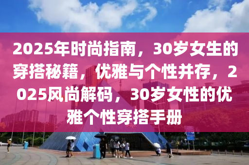 2025年時尚指南，30歲女生的穿搭秘籍，優(yōu)雅與個性并存，2025風(fēng)尚解碼，30歲女性的優(yōu)雅個性穿搭手冊