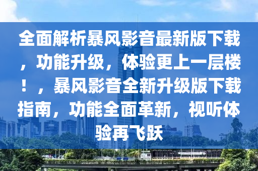 全面解析暴風影音最新版下載，功能升級，體驗更上一層樓！，暴風影音全新升級版下載指南，功能全面革新，視聽體驗再飛躍