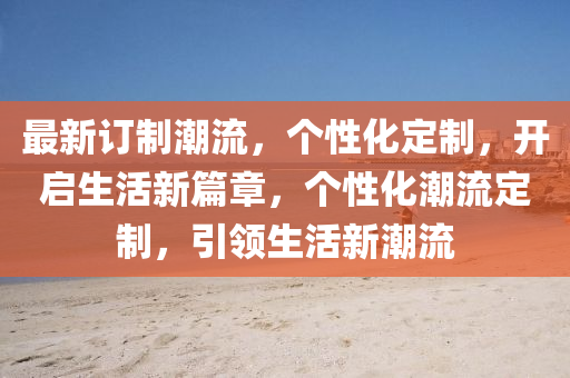 最新訂制潮流，個性化定制，開啟生活新篇章，個性化潮流定制，引領(lǐng)生活新潮流