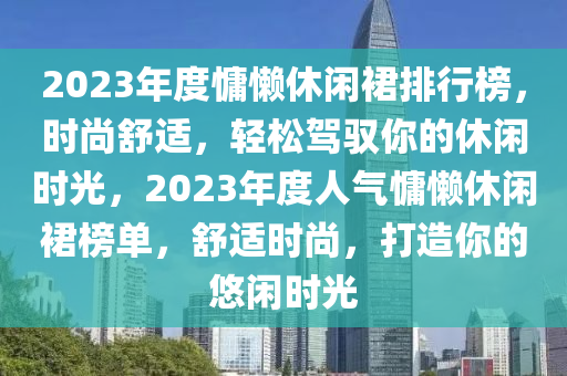2023年度慵懶休閑裙排行榜，時(shí)尚舒適，輕松駕馭你的休閑時(shí)光，2023年度人氣慵懶休閑裙榜單，舒適時(shí)尚，打造你的悠閑時(shí)光