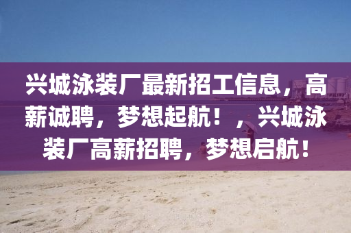 興城泳裝廠最新招工信息，高薪誠(chéng)聘，夢(mèng)想起航！，興城泳裝廠高薪招聘，夢(mèng)想啟航！