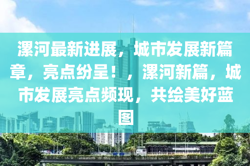 漯河最新進(jìn)展，城市發(fā)展新篇章，亮點(diǎn)紛呈！，漯河新篇，城市發(fā)展亮點(diǎn)頻現(xiàn)，共繪美好藍(lán)圖