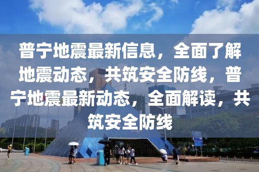 普寧地震最新信息，全面了解地震動態(tài)，共筑安全防線，普寧地震最新動態(tài)，全面解讀，共筑安全防線