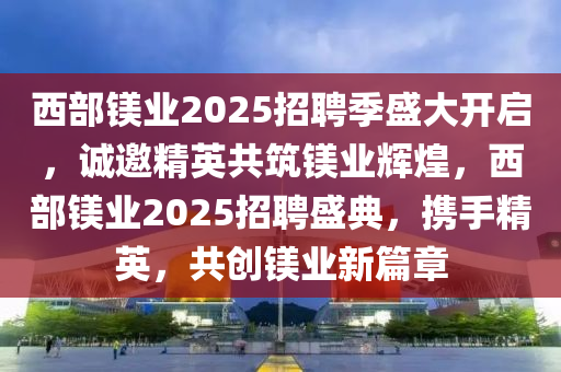 西部鎂業(yè)2025招聘季盛大開啟，誠邀精英共筑鎂業(yè)輝煌，西部鎂業(yè)2025招聘盛典，攜手精英，共創(chuàng)鎂業(yè)新篇章