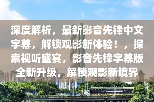 深度解析，最新影音先鋒中文字幕，解鎖觀影新體驗！，探索視聽盛宴，影音先鋒字幕版全新升級，解鎖觀影新境界