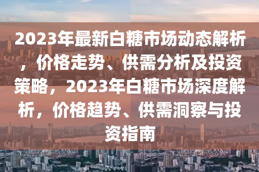 2023年最新白糖市場(chǎng)動(dòng)態(tài)解析，價(jià)格走勢(shì)、供需分析及投資策略，2023年白糖市場(chǎng)深度解析，價(jià)格趨勢(shì)、供需洞察與投資指南