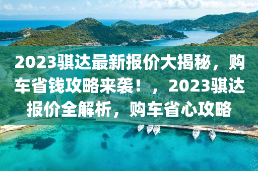 2023騏達最新報價大揭秘，購車省錢攻略來襲！，2023騏達報價全解析，購車省心攻略