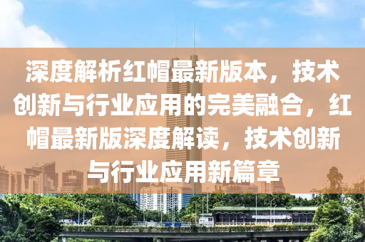深度解析紅帽最新版本，技術(shù)創(chuàng)新與行業(yè)應(yīng)用的完美融合，紅帽最新版深度解讀，技術(shù)創(chuàng)新與行業(yè)應(yīng)用新篇章