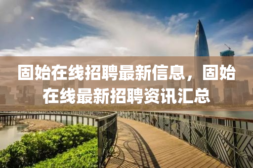 固始在線招聘最新信息，固始在線最新招聘資訊匯總
