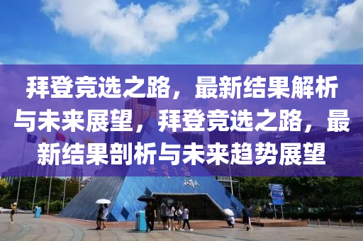 拜登競選之路，最新結果解析與未來展望，拜登競選之路，最新結果剖析與未來趨勢展望
