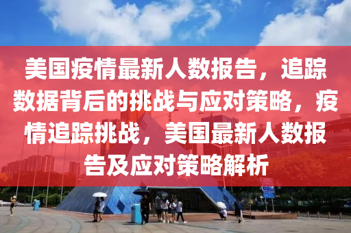 美國(guó)疫情最新人數(shù)報(bào)告，追蹤數(shù)據(jù)背后的挑戰(zhàn)與應(yīng)對(duì)策略，疫情追蹤挑戰(zhàn)，美國(guó)最新人數(shù)報(bào)告及應(yīng)對(duì)策略解析