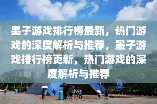 墨子游戲排行榜最新，熱門游戲的深度解析與推薦，墨子游戲排行榜更新，熱門游戲的深度解析與推薦