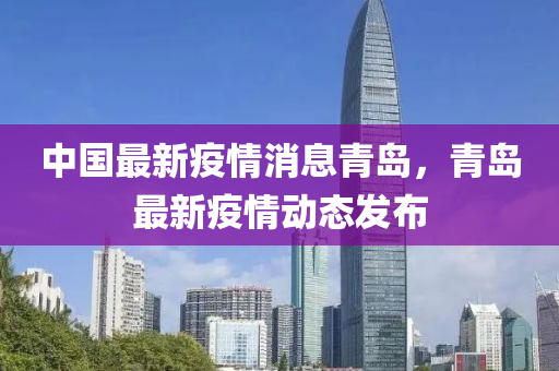 中國最新疫情消息青島，青島最新疫情動態(tài)發(fā)布