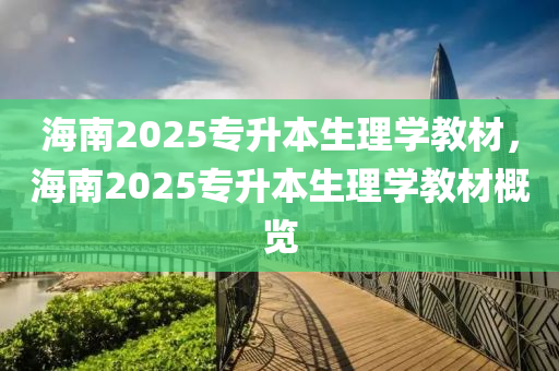 海南2025專升本生理學教材，海南2025專升本生理學教材概覽