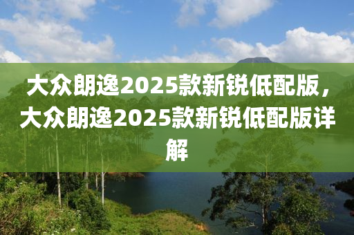 大眾朗逸2025款新銳低配版，大眾朗逸2025款新銳低配版詳解