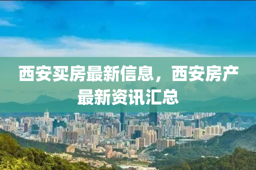 西安買房最新信息，西安房產(chǎn)最新資訊匯總