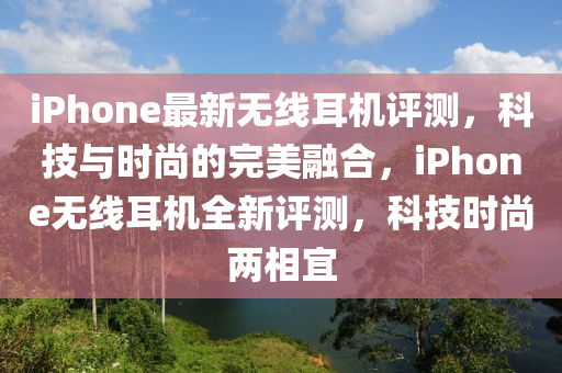 iPhone最新無線耳機評測，科技與時尚的完美融合，iPhone無線耳機全新評測，科技時尚兩相宜