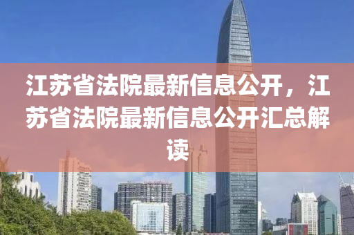 江蘇省法院最新信息公開，江蘇省法院最新信息公開匯總解讀