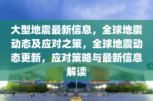 大型地震最新信息，全球地震動態(tài)及應(yīng)對之策，全球地震動態(tài)更新，應(yīng)對策略與最新信息解讀