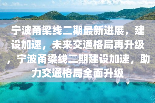 寧波甬梁線二期最新進(jìn)展，建設(shè)加速，未來交通格局再升級(jí)，寧波甬梁線二期建設(shè)加速，助力交通格局全面升級(jí)