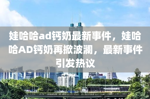 娃哈哈ad鈣奶最新事件，娃哈哈AD鈣奶再掀波瀾，最新事件引發(fā)熱議