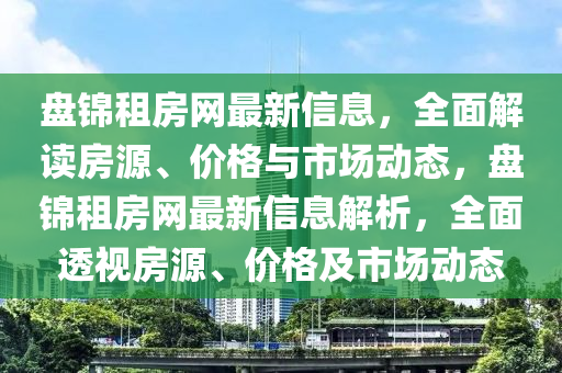 盤錦租房網(wǎng)最新信息，全面解讀房源、價格與市場動態(tài)，盤錦租房網(wǎng)最新信息解析，全面透視房源、價格及市場動態(tài)