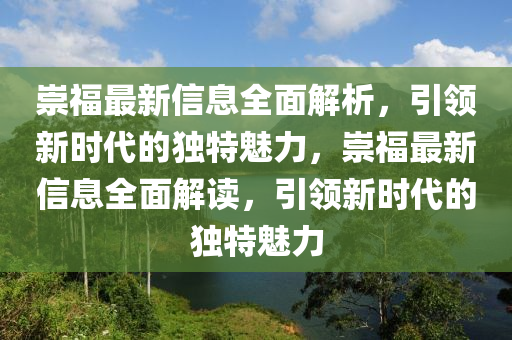 崇福最新信息全面解析，引領新時代的獨特魅力，崇福最新信息全面解讀，引領新時代的獨特魅力