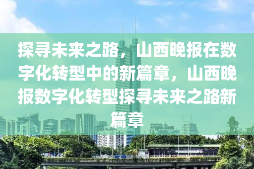 探尋未來之路，山西晚報在數(shù)字化轉型中的新篇章，山西晚報數(shù)字化轉型探尋未來之路新篇章