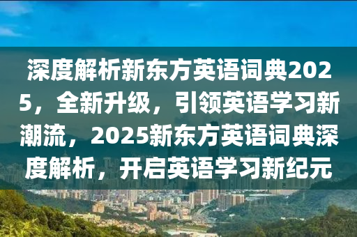 深度解析新東方英語詞典2025，全新升級，引領英語學習新潮流，2025新東方英語詞典深度解析，開啟英語學習新紀元