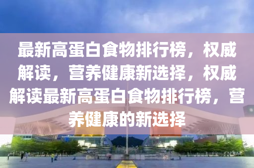 最新高蛋白食物排行榜，權威解讀，營養(yǎng)健康新選擇，權威解讀最新高蛋白食物排行榜，營養(yǎng)健康的新選擇