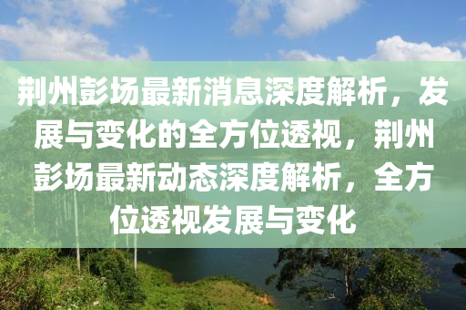 荊州彭場(chǎng)最新消息深度解析，發(fā)展與變化的全方位透視，荊州彭場(chǎng)最新動(dòng)態(tài)深度解析，全方位透視發(fā)展與變化