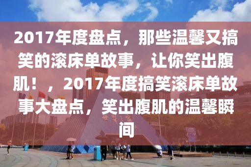 2017年度盤點，那些溫馨又搞笑的滾床單故事，讓你笑出腹肌！，2017年度搞笑滾床單故事大盤點，笑出腹肌的溫馨瞬間