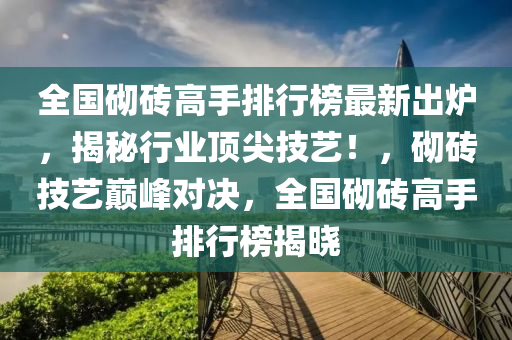 全國(guó)砌磚高手排行榜最新出爐，揭秘行業(yè)頂尖技藝！，砌磚技藝巔峰對(duì)決，全國(guó)砌磚高手排行榜揭曉