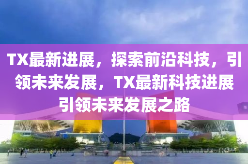 TX最新進(jìn)展，探索前沿科技，引領(lǐng)未來(lái)發(fā)展，TX最新科技進(jìn)展引領(lǐng)未來(lái)發(fā)展之路