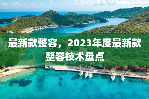 最新款整容，2023年度最新款整容技術(shù)盤點(diǎn)