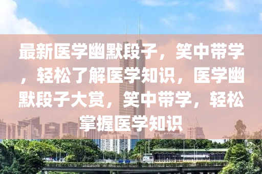 最新醫(yī)學(xué)幽默段子，笑中帶學(xué)，輕松了解醫(yī)學(xué)知識(shí)，醫(yī)學(xué)幽默段子大賞，笑中帶學(xué)，輕松掌握醫(yī)學(xué)知識(shí)