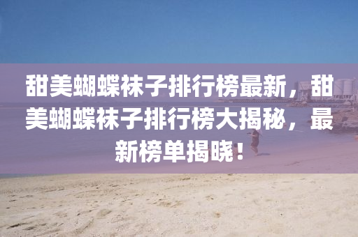 甜美蝴蝶襪子排行榜最新，甜美蝴蝶襪子排行榜大揭秘，最新榜單揭曉！