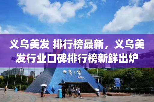 義烏美發(fā) 排行榜最新，義烏美發(fā)行業(yè)口碑排行榜新鮮出爐