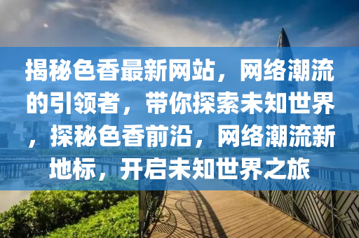 揭秘色香最新網(wǎng)站，網(wǎng)絡(luò)潮流的引領(lǐng)者，帶你探索未知世界，探秘色香前沿，網(wǎng)絡(luò)潮流新地標(biāo)，開啟未知世界之旅
