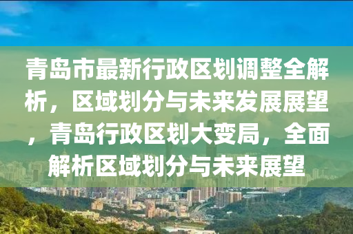 青島市最新行政區(qū)劃調(diào)整全解析，區(qū)域劃分與未來發(fā)展展望，青島行政區(qū)劃大變局，全面解析區(qū)域劃分與未來展望