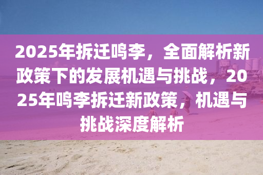 2025年拆遷鳴李，全面解析新政策下的發(fā)展機遇與挑戰(zhàn)，2025年鳴李拆遷新政策，機遇與挑戰(zhàn)深度解析