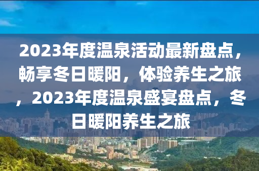 2023年度溫泉活動最新盤點，暢享冬日暖陽，體驗養(yǎng)生之旅，2023年度溫泉盛宴盤點，冬日暖陽養(yǎng)生之旅