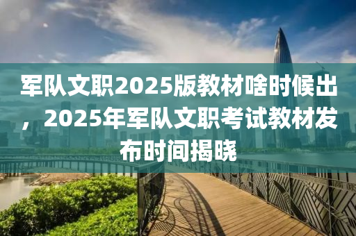 軍隊文職2025版教材啥時候出，2025年軍隊文職考試教材發(fā)布時間揭曉