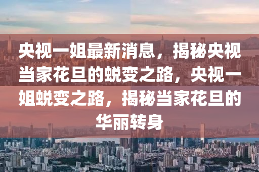 央視一姐最新消息，揭秘央視當家花旦的蛻變之路，央視一姐蛻變之路，揭秘當家花旦的華麗轉(zhuǎn)身