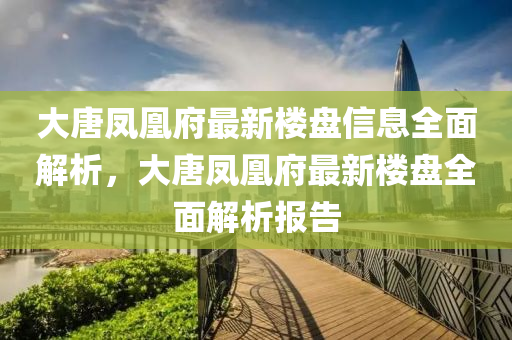 大唐鳳凰府最新樓盤信息全面解析，大唐鳳凰府最新樓盤全面解析報(bào)告