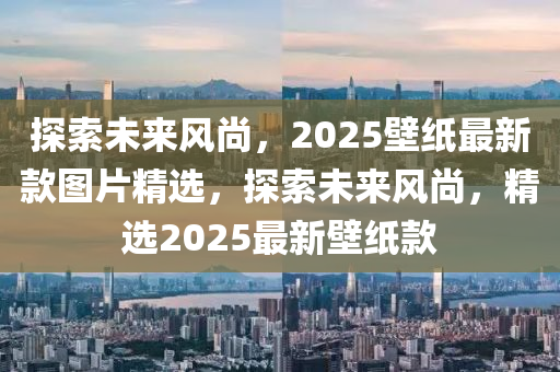 探索未來風(fēng)尚，2025壁紙最新款圖片精選，探索未來風(fēng)尚，精選2025最新壁紙款