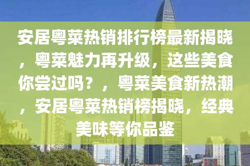 安居粵菜熱銷排行榜最新揭曉，粵菜魅力再升級(jí)，這些美食你嘗過(guò)嗎？，粵菜美食新熱潮，安居粵菜熱銷榜揭曉，經(jīng)典美味等你品鑒