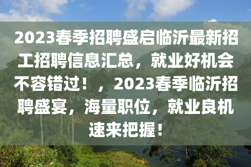 2023春季招聘盛啟臨沂最新招工招聘信息匯總，就業(yè)好機(jī)會(huì)不容錯(cuò)過(guò)！，2023春季臨沂招聘盛宴，海量職位，就業(yè)良機(jī)速來(lái)把握！