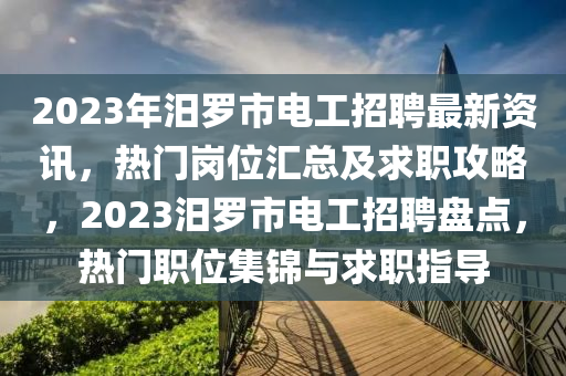 2023年汨羅市電工招聘最新資訊，熱門崗位匯總及求職攻略，2023汨羅市電工招聘盤點，熱門職位集錦與求職指導