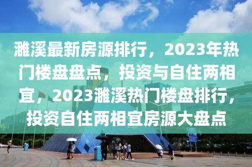濉溪最新房源排行，2023年熱門樓盤盤點，投資與自住兩相宜，2023濉溪熱門樓盤排行，投資自住兩相宜房源大盤點